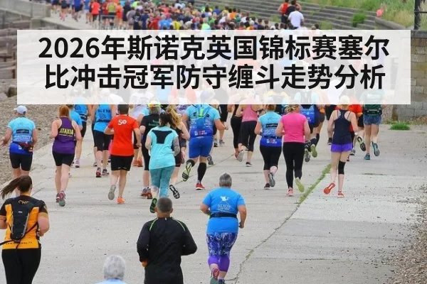 2026年斯诺克英国锦标赛塞尔比冲击冠军防守缠斗走势分析