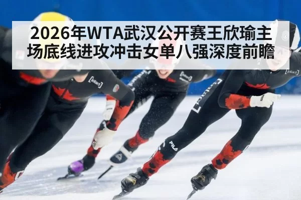 2026年WTA武汉公开赛王欣瑜主场底线进攻冲击女单八强深度前瞻